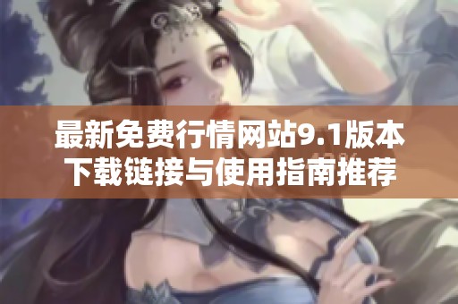 最新免费行情网站9.1版本下载链接与使用指南推荐