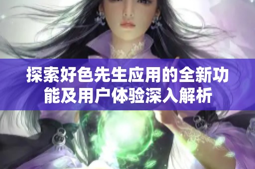 探索好色先生应用的全新功能及用户体验深入解析