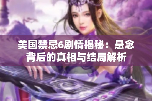 美国禁忌6剧情揭秘：悬念背后的真相与结局解析